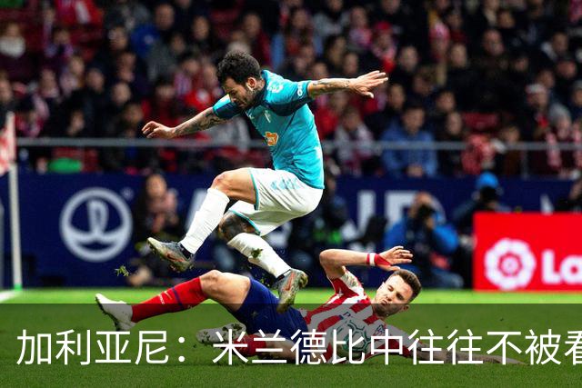 加利亚尼：米兰德比中往往不被看好的队伍会逆袭